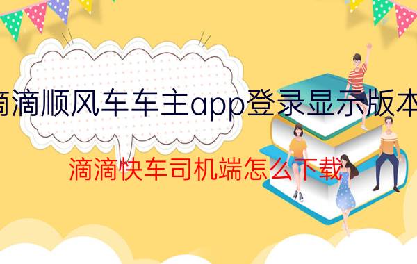 滴滴顺风车车主app登录显示版本低 滴滴快车司机端怎么下载？